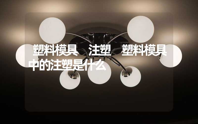塑料模具 注塑 塑料模具中的注塑是什么